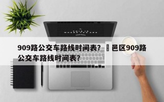909路公交车路线时间表？鄠邑区909路公交车路线时间表？