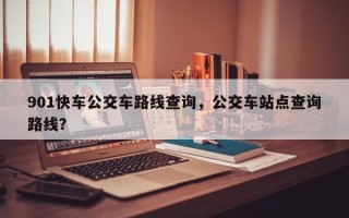 901快车公交车路线查询，公交车站点查询路线？