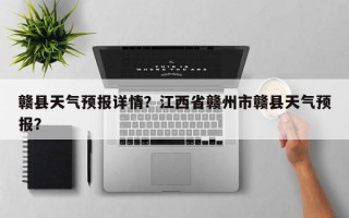 赣县天气预报详情？江西省赣州市赣县天气预报？