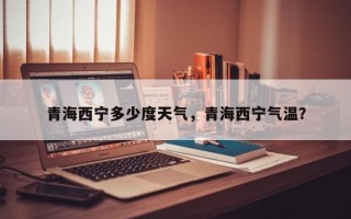 青海西宁多少度天气，青海西宁气温？