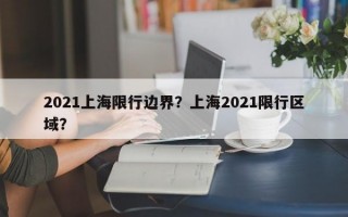2021上海限行边界？上海2021限行区域？
