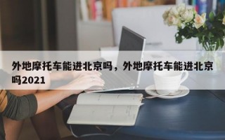 外地摩托车能进北京吗，外地摩托车能进北京吗2021