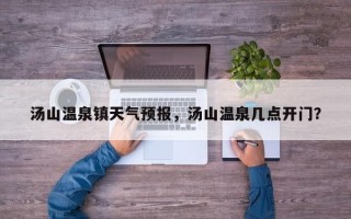 汤山温泉镇天气预报，汤山温泉几点开门？