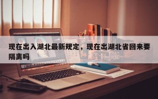 现在出入湖北最新规定，现在出湖北省回来要隔离吗