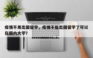 疫情不用出国留学，疫情不能出国留学了可以在国内大学？