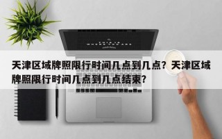 天津区域牌照限行时间几点到几点？天津区域牌照限行时间几点到几点结束？