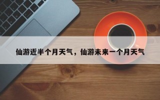 仙游近半个月天气，仙游未来一个月天气