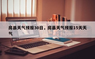 房县天气预报30日，房县天气预报15天天气