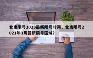 北京限号2023最新限号时间，北京限号2021年3月最新限号区域？