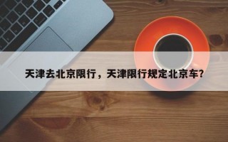 天津去北京限行，天津限行规定北京车？