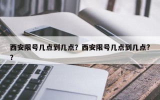 西安限号几点到几点？西安限号几点到几点?？