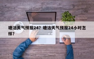 塘沽天气预报24？塘沽天气预报24小时怎样？