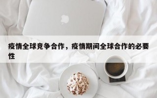 疫情全球竞争合作，疫情期间全球合作的必要性