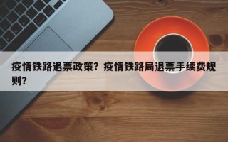 疫情铁路退票政策？疫情铁路局退票手续费规则？