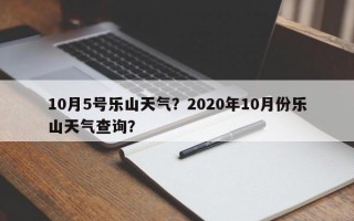10月5号乐山天气？2020年10月份乐山天气查询？