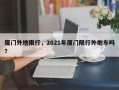 厦门外地限行，2021年厦门限行外地车吗？