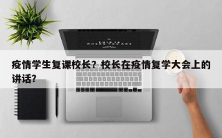 疫情学生复课校长？校长在疫情复学大会上的讲话？