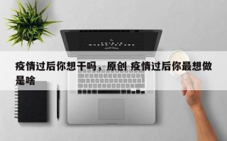 疫情过后你想干吗，原创 疫情过后你最想做是啥