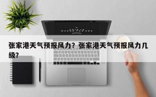 张家港天气预报风力？张家港天气预报风力几级？