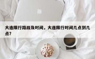 大连限行路段及时间，大连限行时间几点到几点？