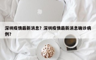 深圳疫情最新消息？深圳疫情最新消息确诊病例？