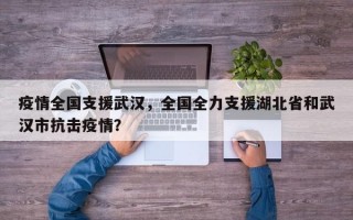 疫情全国支援武汉，全国全力支援湖北省和武汉市抗击疫情？