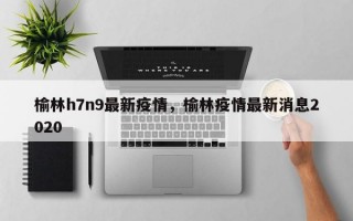 榆林h7n9最新疫情，榆林疫情最新消息2020