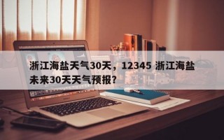 浙江海盐天气30天，12345 浙江海盐未来30天天气预报？
