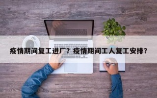 疫情期间复工进厂？疫情期间工人复工安排？