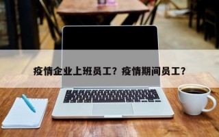 疫情企业上班员工？疫情期间员工？