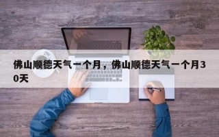 佛山顺德天气一个月，佛山顺德天气一个月30天