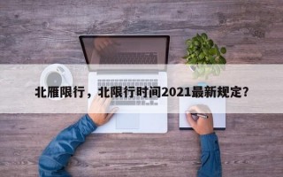 北雁限行，北限行时间2021最新规定？