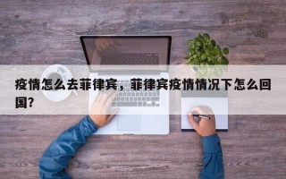 疫情怎么去菲律宾，菲律宾疫情情况下怎么回国？