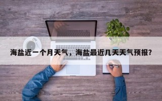 海盐近一个月天气，海盐最近几天天气预报？