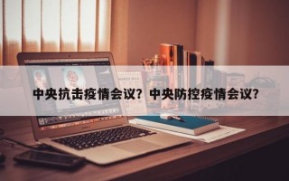中央抗击疫情会议？中央防控疫情会议？