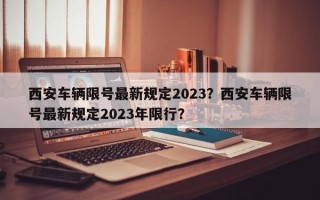 西安车辆限号最新规定2023？西安车辆限号最新规定2023年限行？