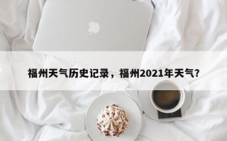 福州天气历史记录，福州2021年天气？