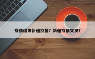 疫情爆发新疆疫情？新疆疫情突发？