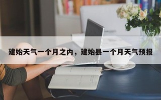 建始天气一个月之内，建始县一个月天气预报