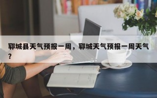 郓城县天气预报一周，郓城天气预报一周天气？