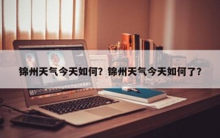 锦州天气今天如何？锦州天气今天如何了？