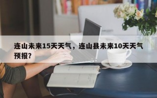 连山未来15天天气，连山县未来10天天气预报？