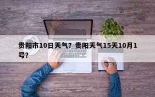 贵阳市10日天气？贵阳天气15天10月1号？