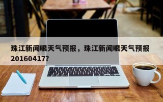珠江新闻眼天气预报，珠江新闻眼天气预报 20160417？