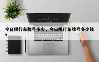 今日限行车牌号多少，今日限行车牌号多少钱？