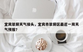 宜宾翠屏天气接头，宜宾市翠屏区最近一周天气预报？