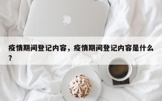 疫情期间登记内容，疫情期间登记内容是什么？