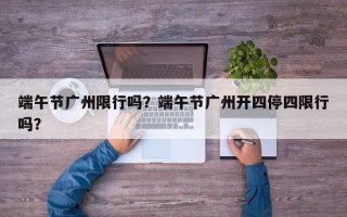 端午节广州限行吗？端午节广州开四停四限行吗？