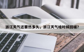 浙江天气还要热多久，浙江天气啥时候回暖？