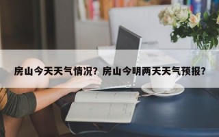 房山今天天气情况？房山今明两天天气预报？